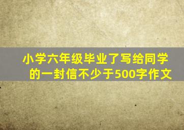 小学六年级毕业了写给同学的一封信不少于500字作文