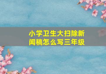 小学卫生大扫除新闻稿怎么写三年级