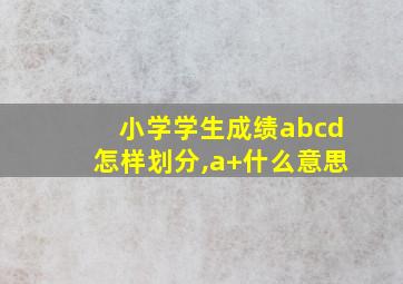 小学学生成绩abcd怎样划分,a+什么意思