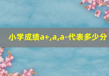 小学成绩a+,a,a-代表多少分