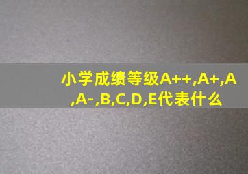 小学成绩等级A++,A+,A,A-,B,C,D,E代表什么