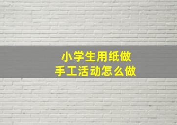 小学生用纸做手工活动怎么做