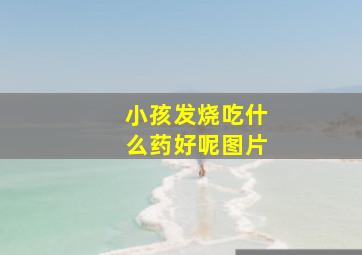 小孩发烧吃什么药好呢图片