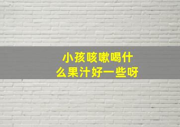 小孩咳嗽喝什么果汁好一些呀