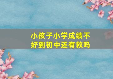 小孩子小学成绩不好到初中还有救吗