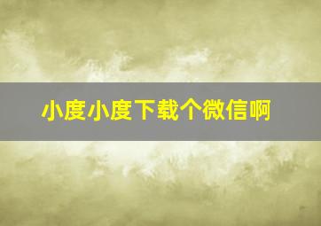 小度小度下载个微信啊