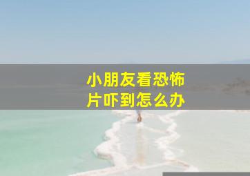 小朋友看恐怖片吓到怎么办