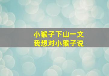 小猴子下山一文我想对小猴子说