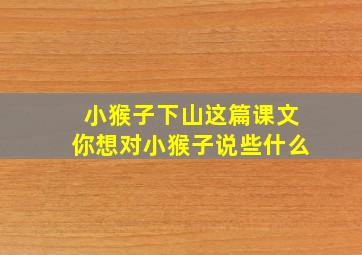 小猴子下山这篇课文你想对小猴子说些什么