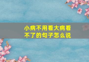 小病不用看大病看不了的句子怎么说