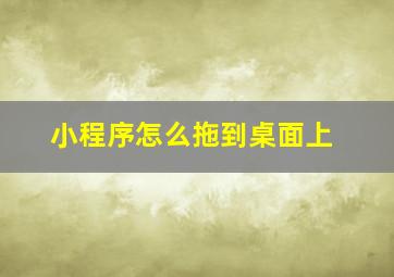 小程序怎么拖到桌面上