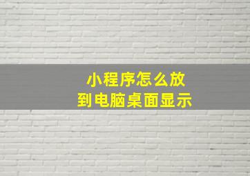 小程序怎么放到电脑桌面显示