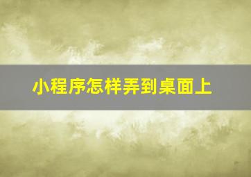 小程序怎样弄到桌面上