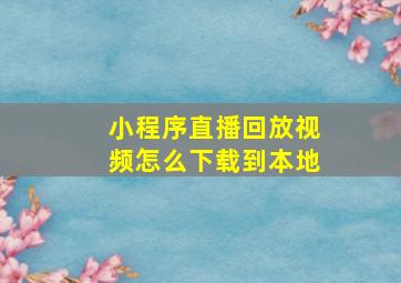 小程序直播回放视频怎么下载到本地