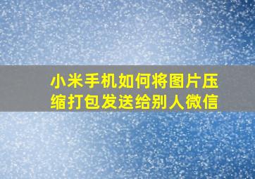 小米手机如何将图片压缩打包发送给别人微信