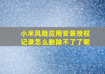 小米风险应用安装授权记录怎么删除不了了呢