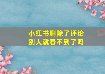 小红书删除了评论别人就看不到了吗