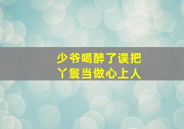 少爷喝醉了误把丫鬟当做心上人