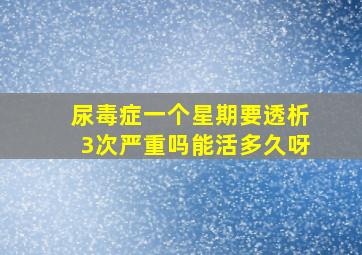 尿毒症一个星期要透析3次严重吗能活多久呀