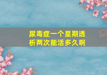 尿毒症一个星期透析两次能活多久啊