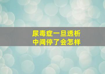 尿毒症一旦透析中间停了会怎样