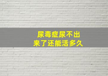 尿毒症尿不出来了还能活多久