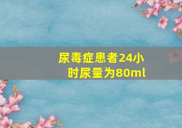 尿毒症患者24小时尿量为80ml