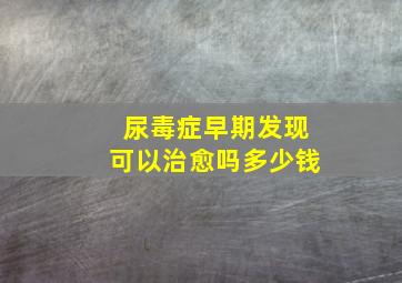 尿毒症早期发现可以治愈吗多少钱