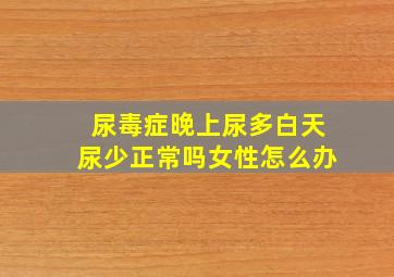 尿毒症晚上尿多白天尿少正常吗女性怎么办