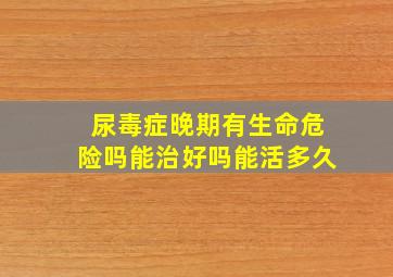 尿毒症晚期有生命危险吗能治好吗能活多久