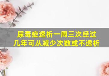 尿毒症透析一周三次经过几年可从减少次数或不透析