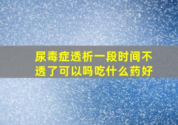 尿毒症透析一段时间不透了可以吗吃什么药好