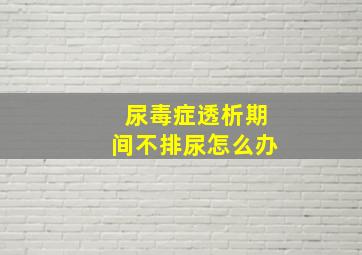 尿毒症透析期间不排尿怎么办