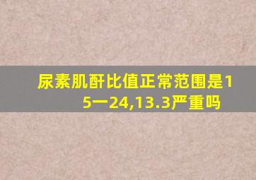 尿素肌酐比值正常范围是15一24,13.3严重吗