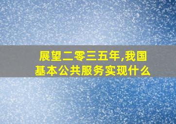 展望二零三五年,我国基本公共服务实现什么