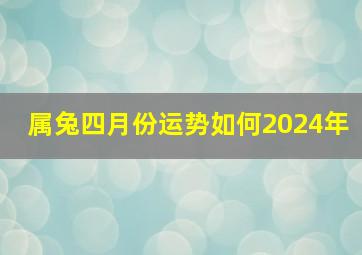 属兔四月份运势如何2024年