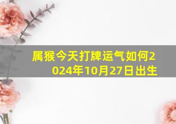 属猴今天打牌运气如何2024年10月27日出生