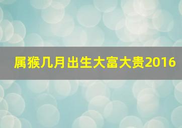 属猴几月出生大富大贵2016