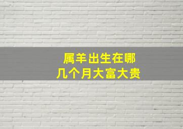 属羊出生在哪几个月大富大贵