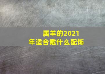 属羊的2021年适合戴什么配饰