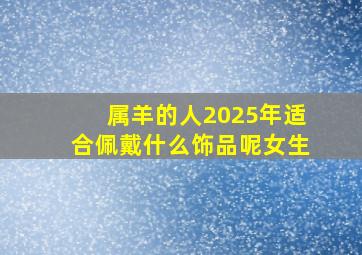 属羊的人2025年适合佩戴什么饰品呢女生