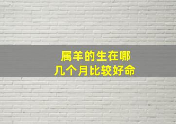 属羊的生在哪几个月比较好命