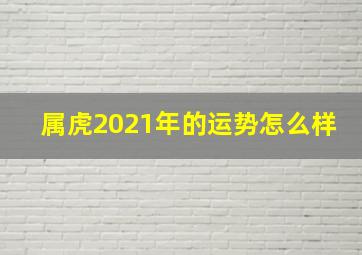 属虎2021年的运势怎么样