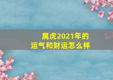 属虎2021年的运气和财运怎么样