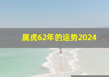 属虎62年的运势2024