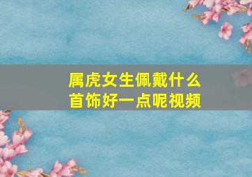 属虎女生佩戴什么首饰好一点呢视频