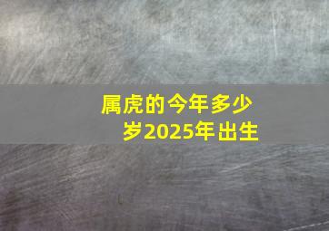 属虎的今年多少岁2025年出生