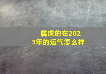 属虎的在2023年的运气怎么样