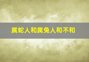 属蛇人和属兔人和不和