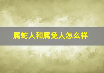 属蛇人和属兔人怎么样